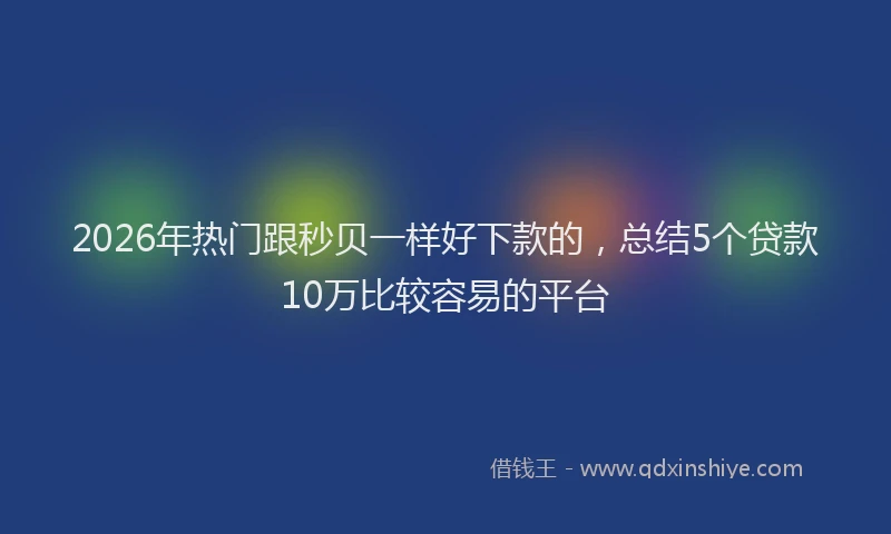 2026年热门跟秒贝一样好下款的,总结5个贷款10万比较容易的平台