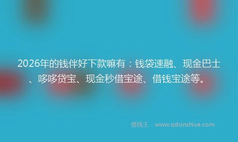 2026年的钱伴好下款嘛有：钱袋速融、现金巴士、哆哆贷宝、现金秒借宝途、借钱宝途等。