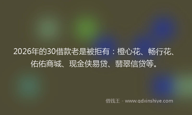 2026年的30借款老是被拒有：橙心花、畅行花、佑佑商城、现金侠易贷、翡翠信贷等。