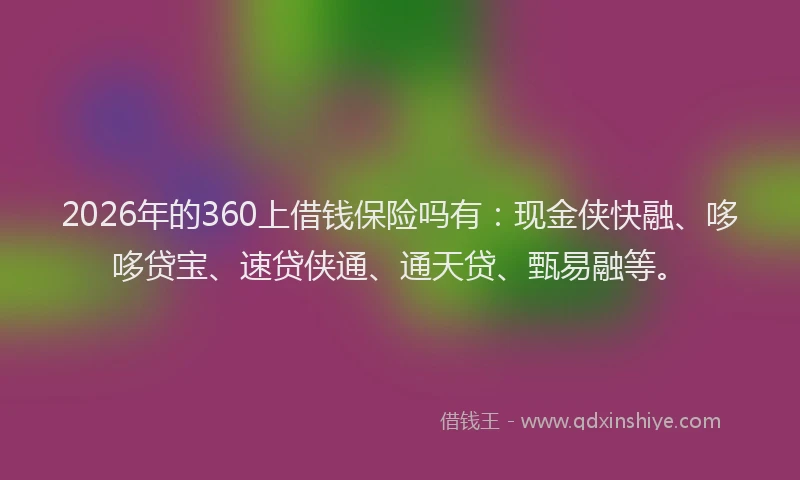 2026年的360上借钱保险吗有：现金侠快融、哆哆贷宝、速贷侠通、通天贷、甄易融等。