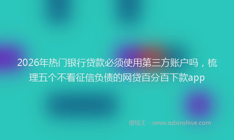 2026年热门银行贷款必须使用第三方账户吗，梳理五个不看征信负债的网贷百分百下款app