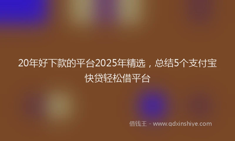 20年好下款的平台2025年精选，总结5个支付宝快贷轻松借平台