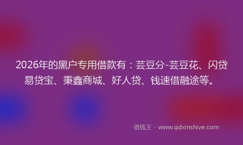 2026年的黑户专用借款有：芸豆分-芸豆花、闪贷易贷宝、秉鑫商城、好人贷、钱速借融途等。