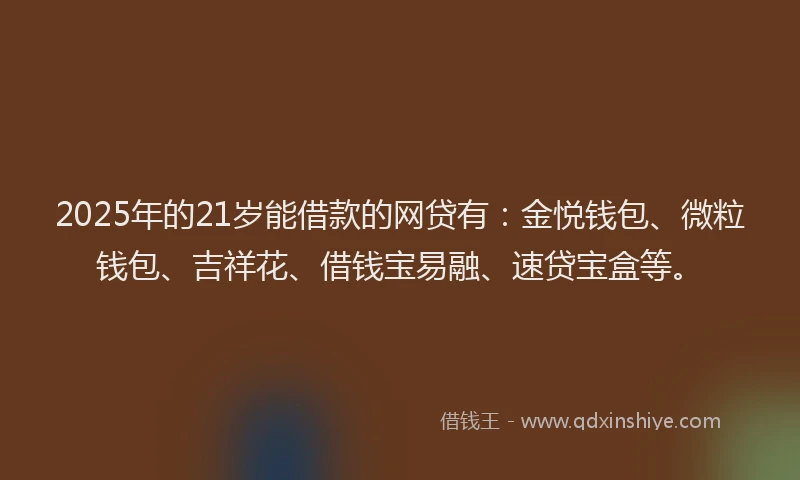 2025年的21岁能借款的网贷有：金悦钱包、微粒钱包、吉祥花、借钱宝易融、速贷宝盒等。