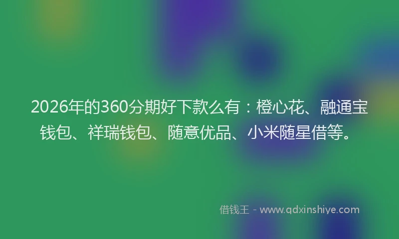 2026年的360分期好下款么有：橙心花、融通宝钱包、祥瑞钱包、随意优品、小米随星借等。