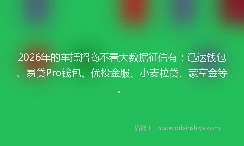 2026年的车抵招商不看大数据征信有：迅达钱包、易贷Pro钱包、优投金服、小麦粒贷、蒙享金等。