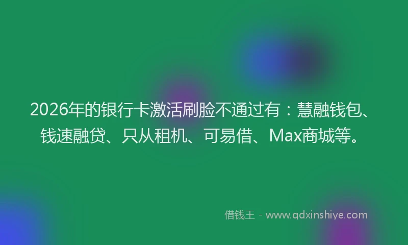 2026年的银行卡激活刷脸不通过有：慧融钱包、钱速融贷、只从租机、可易借、Max商城等。