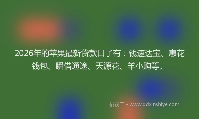 2026年的苹果最新贷款口子有：钱速达宝、惠花钱包、瞬借通途、天源花、羊小购等。