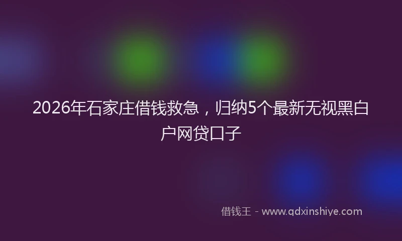 2026年石家庄借钱救急，归纳5个最新无视黑白户网贷口子