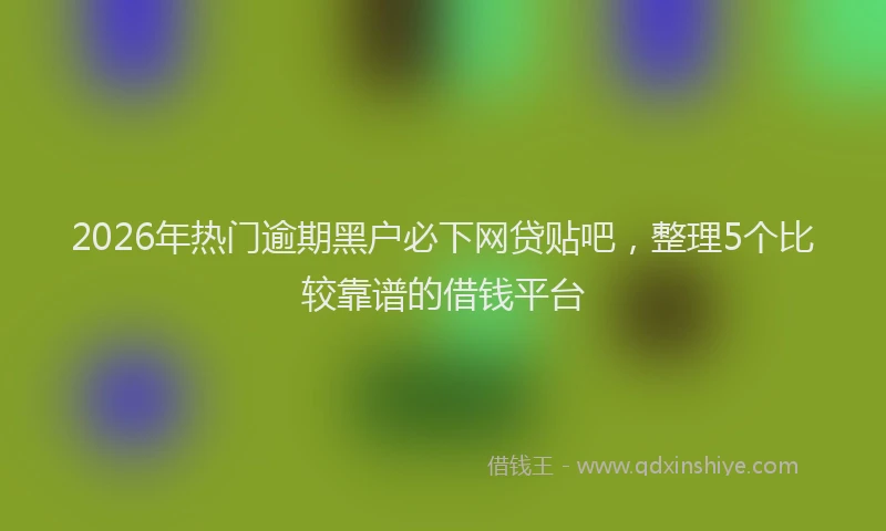 2026年热门逾期黑户必下网贷贴吧，整理5个比较靠谱的借钱平台