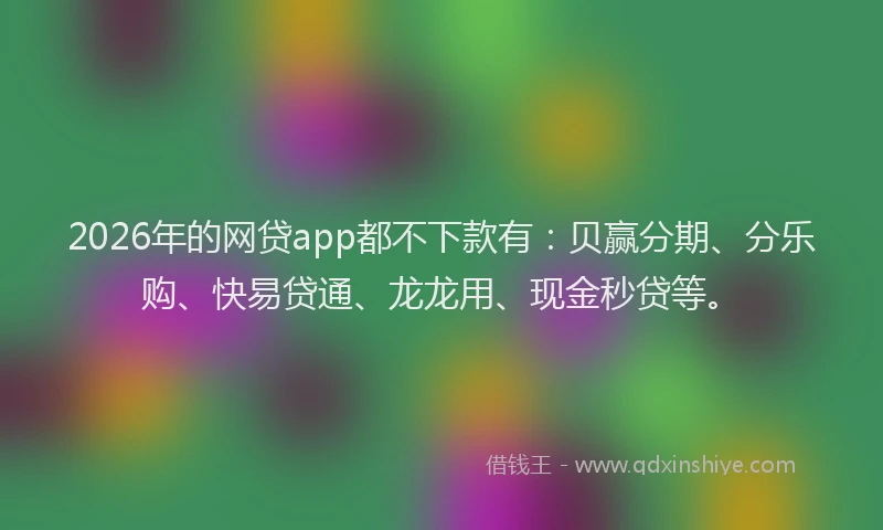 2026年的网贷app都不下款有：贝赢分期、分乐购、快易贷通、龙龙用、现金秒贷等。
