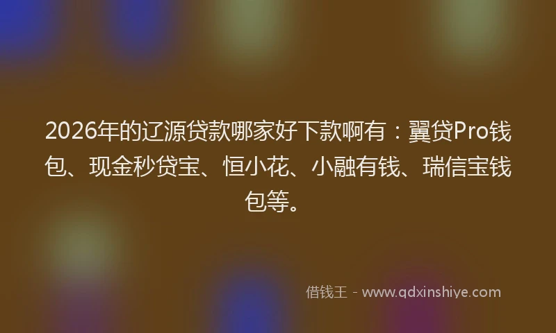 2026年的辽源贷款哪家好下款啊有：翼贷Pro钱包、现金秒贷宝、恒小花、小融有钱、瑞信宝钱包等。