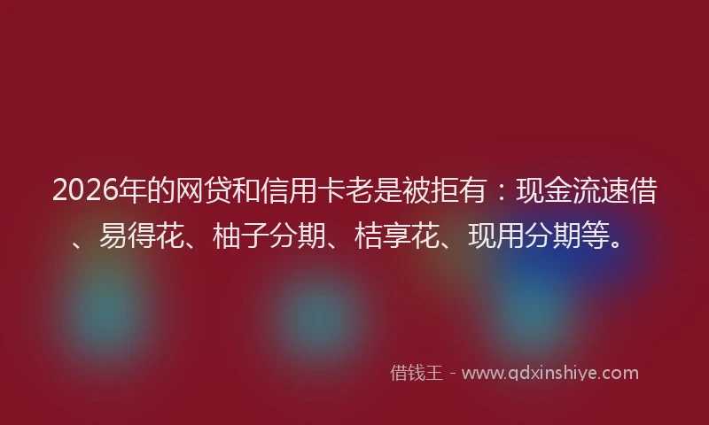2026年的网贷和信用卡老是被拒有：现金流速借、易得花、柚子分期、桔享花、现用分期等。