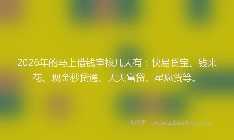 2026年的马上借钱审核几天有：快易贷宝、钱来花、现金秒贷通、天天富贷、星愿贷等。
