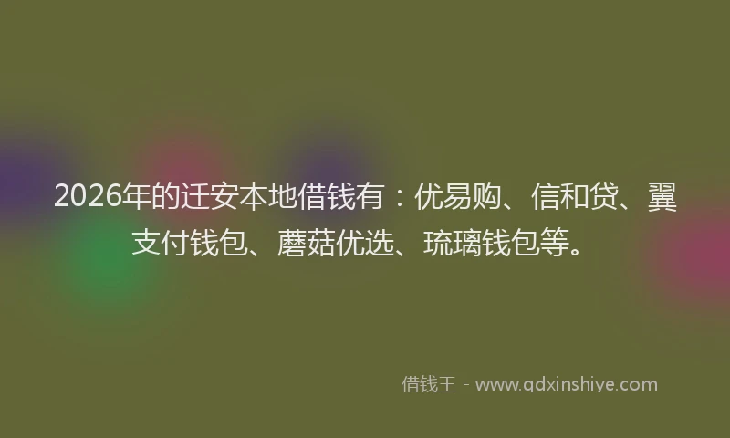 2026年的迁安本地借钱有：优易购、信和贷、翼支付钱包、蘑菇优选、琉璃钱包等。