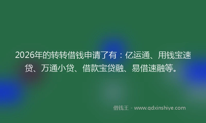 2026年的转转借钱申请了有:亿运通、用钱宝速贷、万通小贷、借款宝贷融、易借速融等。