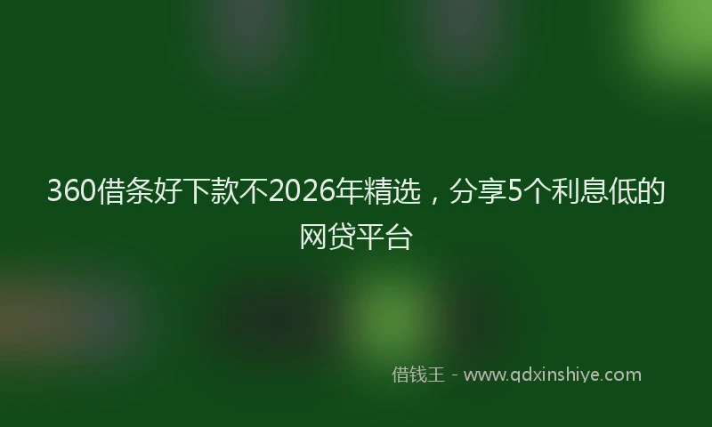 360借条好下款不2026年精选，分享5个利息低的网贷平台