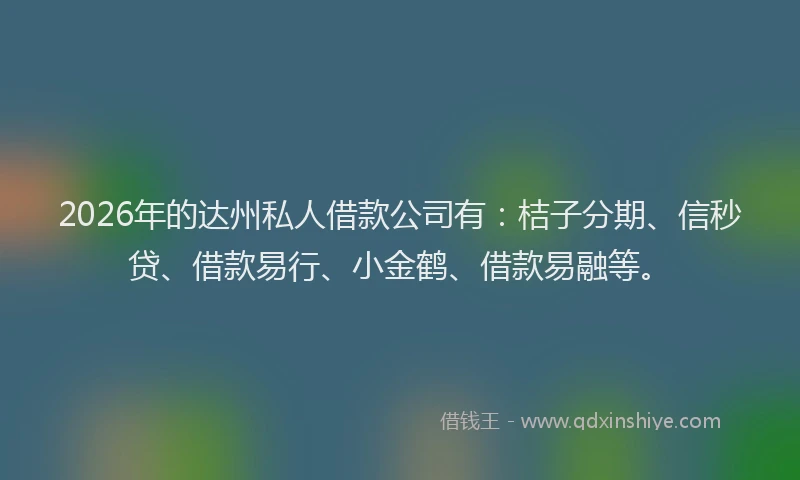 2026年的达州私人借款公司有：桔子分期、信秒贷、借款易行、小金鹤、借款易融等。
