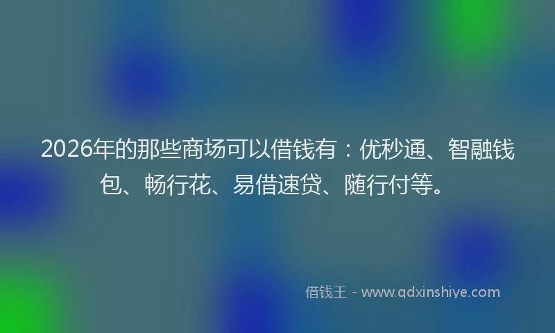 2026年的那些商场可以借钱有：优秒通、智融钱包、畅行花、易借速贷、随行付等。