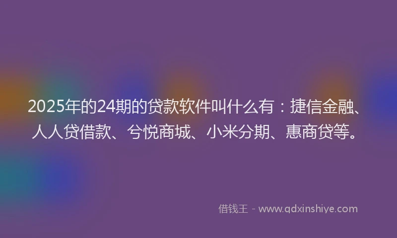 2025年的24期的贷款软件叫什么有：捷信金融、人人贷借款、兮悦商城、小米分期、惠商贷等。