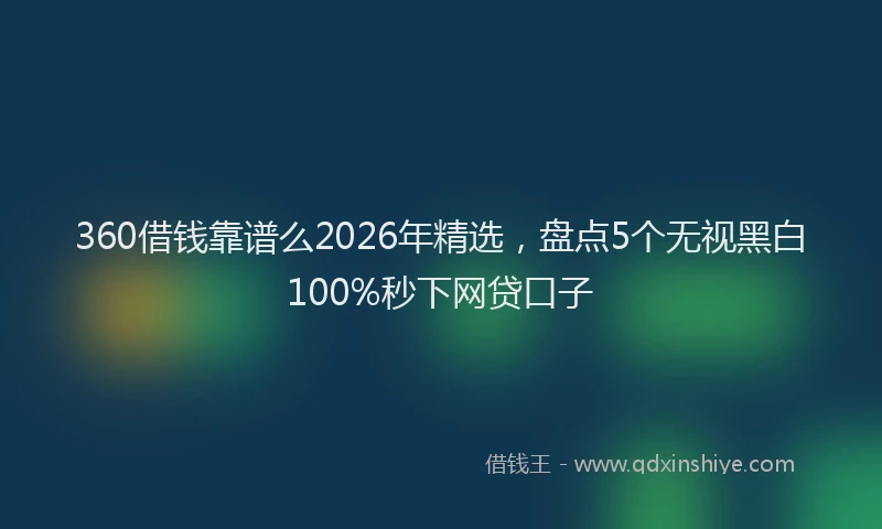 360借钱靠谱么2026年精选，盘点5个无视黑白100%秒下网贷口子
