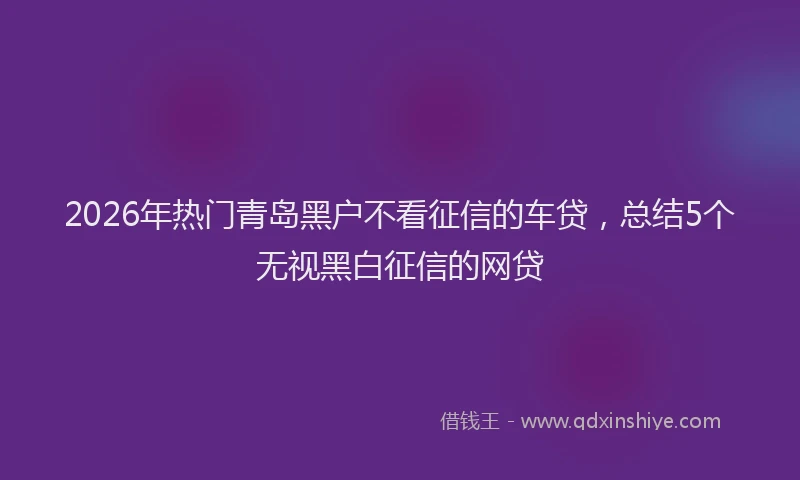 2026年热门青岛黑户不看征信的车贷，总结5个无视黑白征信的网贷