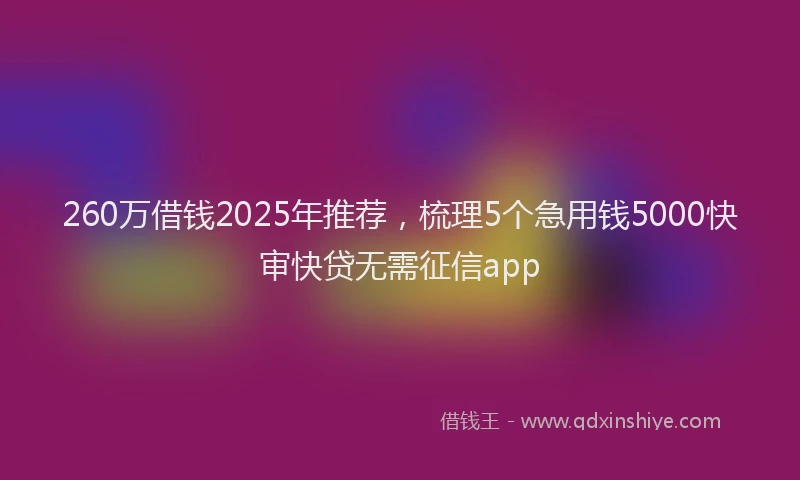 260万借钱2025年推荐，梳理5个急用钱5000快审快贷无需征信app