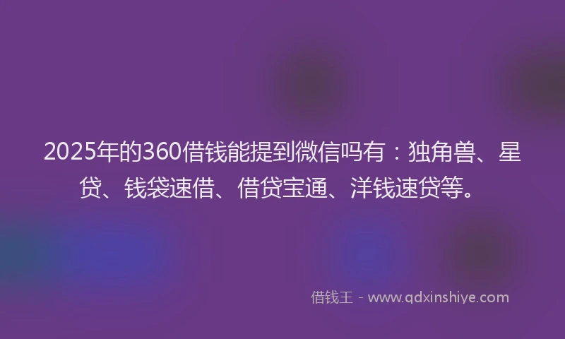 2025年的360借钱能提到微信吗有：独角兽、星贷、钱袋速借、借贷宝通、洋钱速贷等。