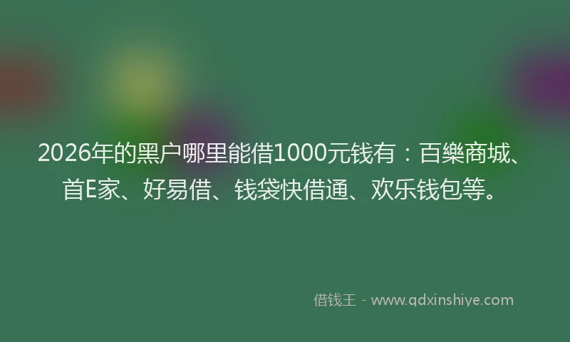 2026年的黑户哪里能借1000元钱有：百樂商城、首E家、好易借、钱袋快借通、欢乐钱包等。