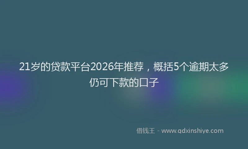 21岁的贷款平台2026年推荐，概括5个逾期太多仍可下款的口子