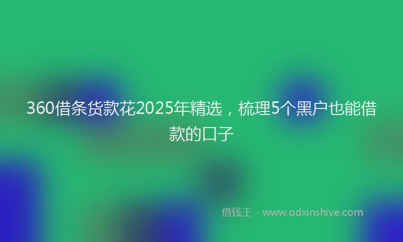 360借条货款花2025年精选，梳理5个黑户也能借款的口子