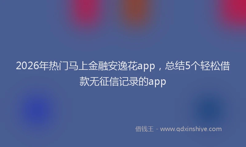 2026年热门马上金融安逸花app,总结5个轻松借款无征信记录的app