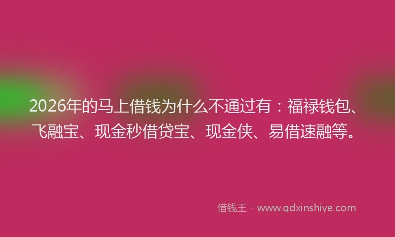 2026年的马上借钱为什么不通过有：福禄钱包、飞融宝、现金秒借贷宝、现金侠、易借速融等。