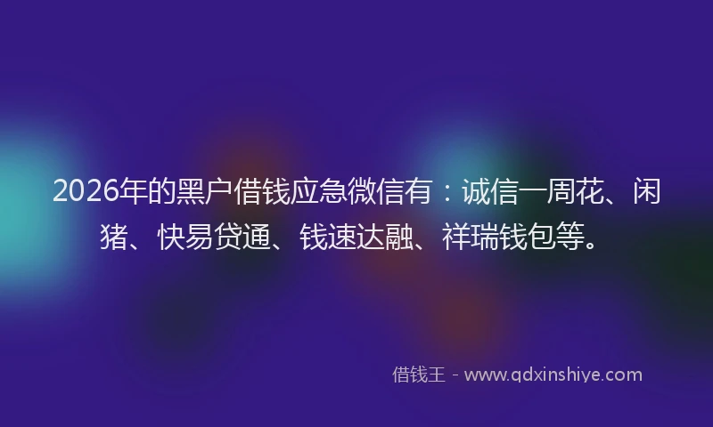 2026年的黑户借钱应急微信有：诚信一周花、闲猪、快易贷通、钱速达融、祥瑞钱包等。