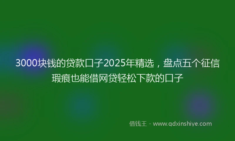 3000块钱的贷款口子2025年精选，盘点五个征信瑕疵也能借网贷轻松下款的口子