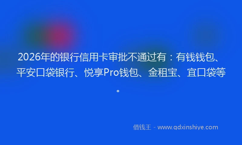 2026年的银行信用卡审批不通过有:有钱钱包、平安口袋银行、悦享Pro钱包、金租宝、宜口袋等。