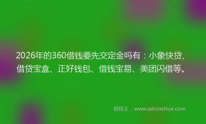 2026年的360借钱要先交定金吗有：小象快贷、借贷宝盒、正好钱包、借钱宝易、美团闪借等。