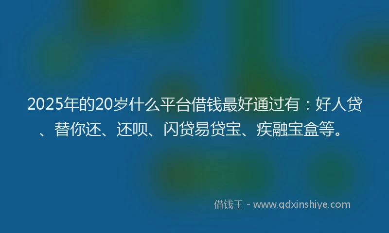 2025年的20岁什么平台借钱最好通过有：好人贷、替你还、还呗、闪贷易贷宝、疾融宝盒等。