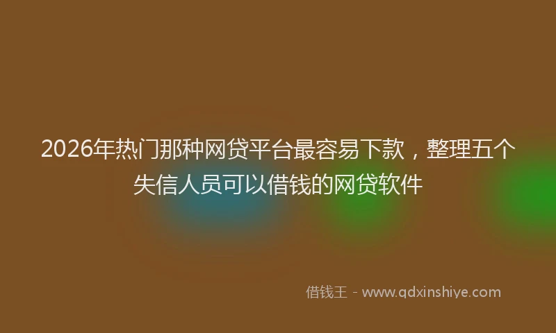 2026年热门那种网贷平台最容易下款，整理五个失信人员可以借钱的网贷软件