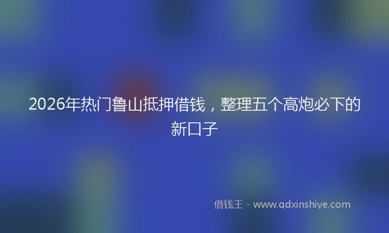 2026年热门鲁山抵押借钱，整理五个高炮必下的新口子