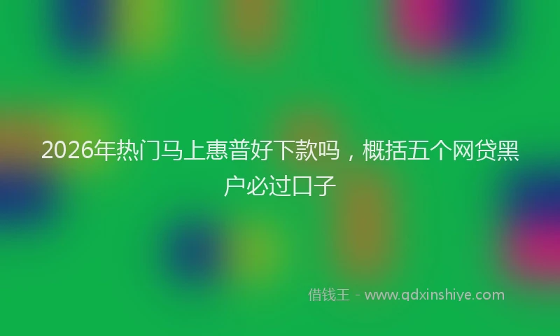 2026年热门马上惠普好下款吗，概括五个网贷黑户必过口子