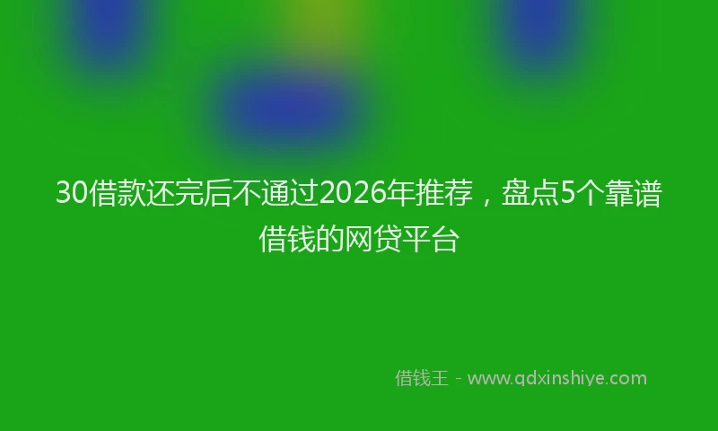30借款还完后不通过2026年推荐，盘点5个靠谱借钱的网贷平台