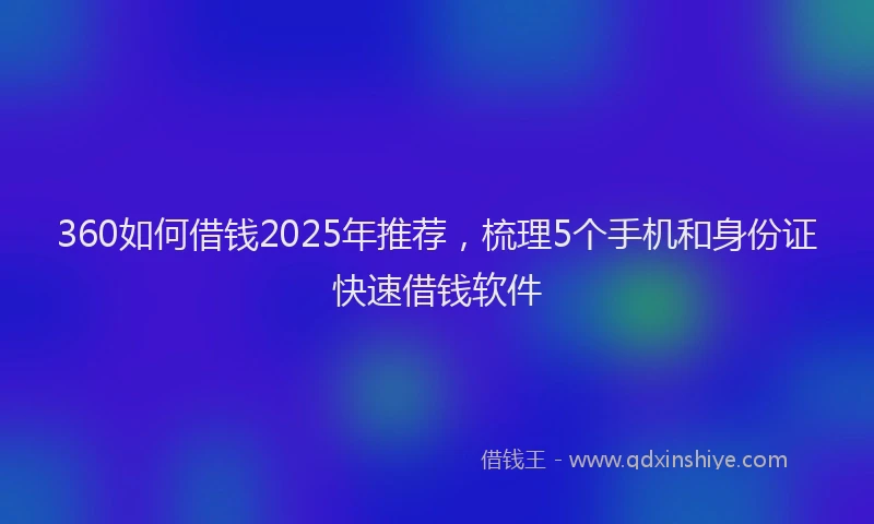 360如何借钱2025年推荐,梳理5个手机和身份证快速借钱软件