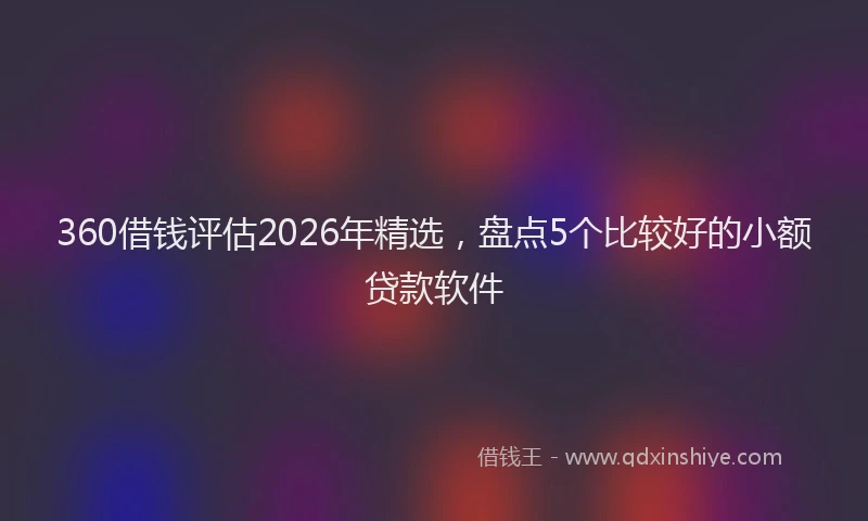360借钱评估2026年精选，盘点5个比较好的小额贷款软件
