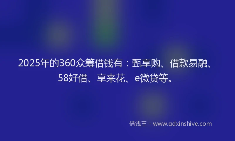 2025年的360众筹借钱有：甄享购、借款易融、58好借、享来花、e微贷等。