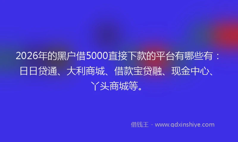 2026年的黑户借5000直接下款的平台有哪些有：日日贷通、大利商城、借款宝贷融、现金中心、丫头商城等。