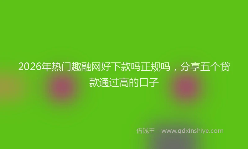 2026年热门趣融网好下款吗正规吗，分享五个贷款通过高的口子