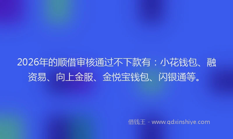 2026年的顺借审核通过不下款有：小花钱包、融资易、向上金服、金悦宝钱包、闪银通等。
