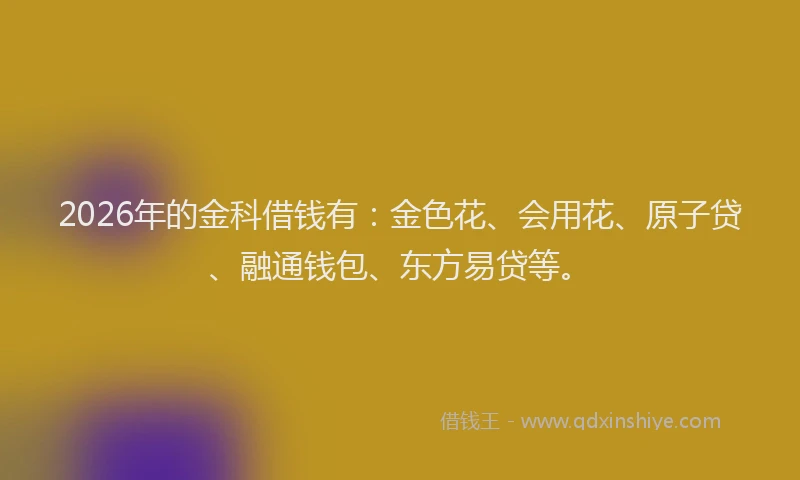 2026年的金科借钱有：金色花、会用花、原子贷、融通钱包、东方易贷等。