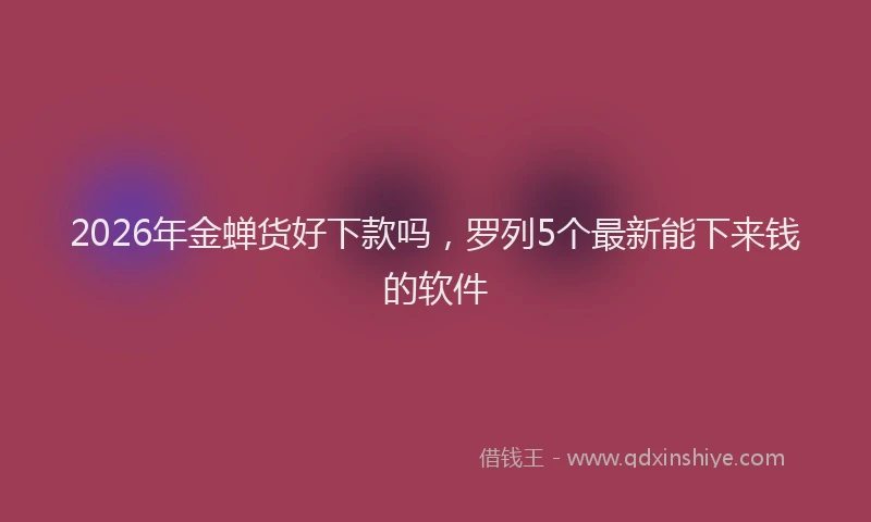 2026年金蝉货好下款吗，罗列5个最新能下来钱的软件